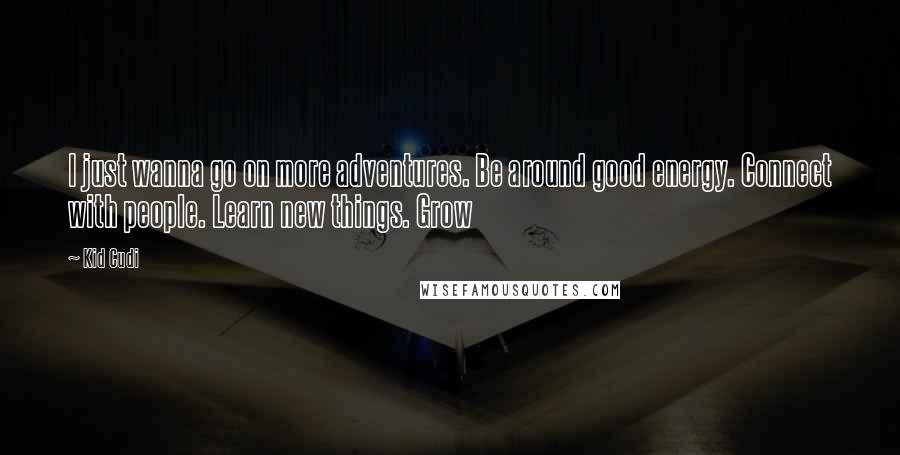 Kid Cudi Quotes: I just wanna go on more adventures. Be around good energy. Connect with people. Learn new things. Grow