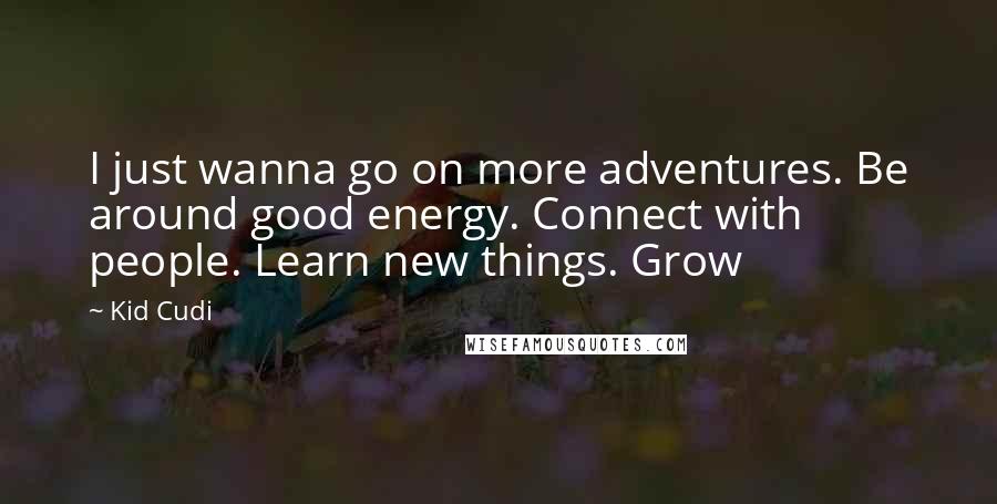 Kid Cudi Quotes: I just wanna go on more adventures. Be around good energy. Connect with people. Learn new things. Grow