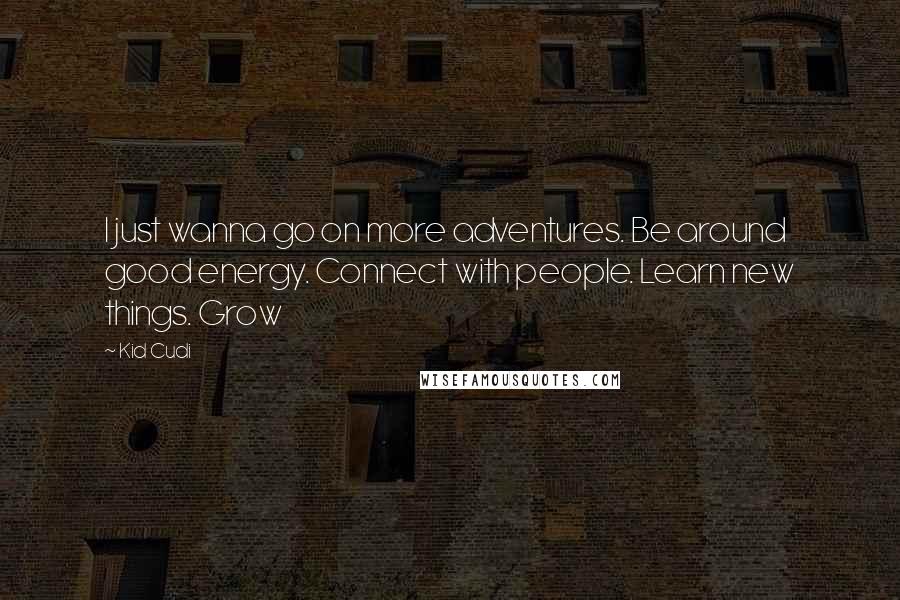 Kid Cudi Quotes: I just wanna go on more adventures. Be around good energy. Connect with people. Learn new things. Grow