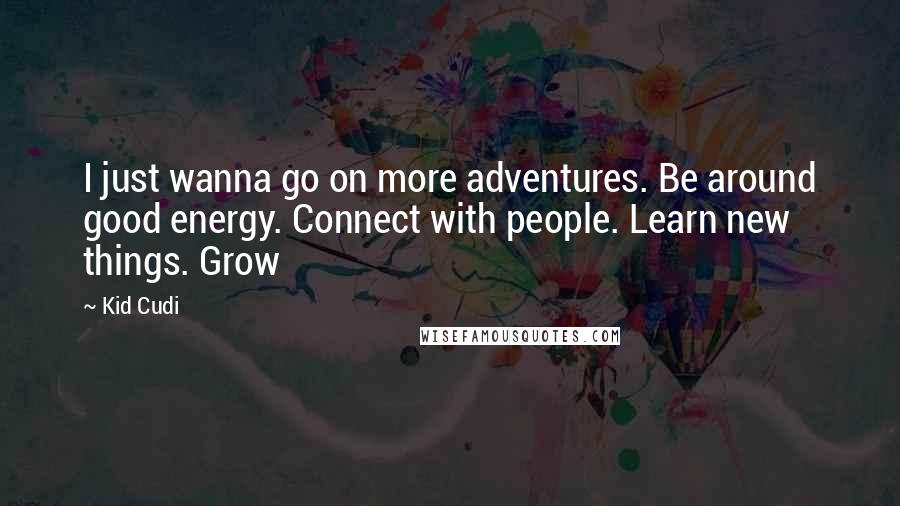 Kid Cudi Quotes: I just wanna go on more adventures. Be around good energy. Connect with people. Learn new things. Grow