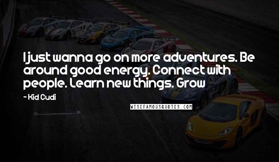 Kid Cudi Quotes: I just wanna go on more adventures. Be around good energy. Connect with people. Learn new things. Grow