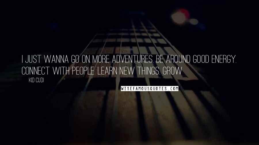 Kid Cudi Quotes: I just wanna go on more adventures. Be around good energy. Connect with people. Learn new things. Grow