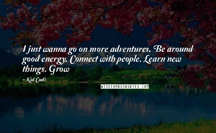 Kid Cudi Quotes: I just wanna go on more adventures. Be around good energy. Connect with people. Learn new things. Grow