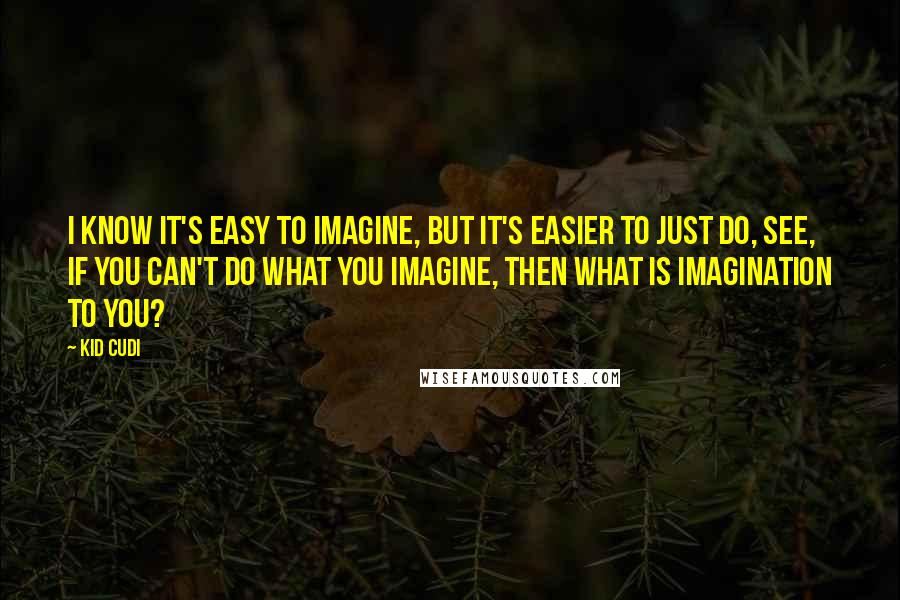 Kid Cudi Quotes: I know it's easy to imagine, But it's easier to just do, See, if you can't do what you imagine, then what is imagination to you?