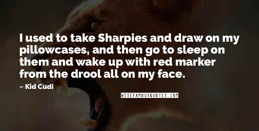 Kid Cudi Quotes: I used to take Sharpies and draw on my pillowcases, and then go to sleep on them and wake up with red marker from the drool all on my face.