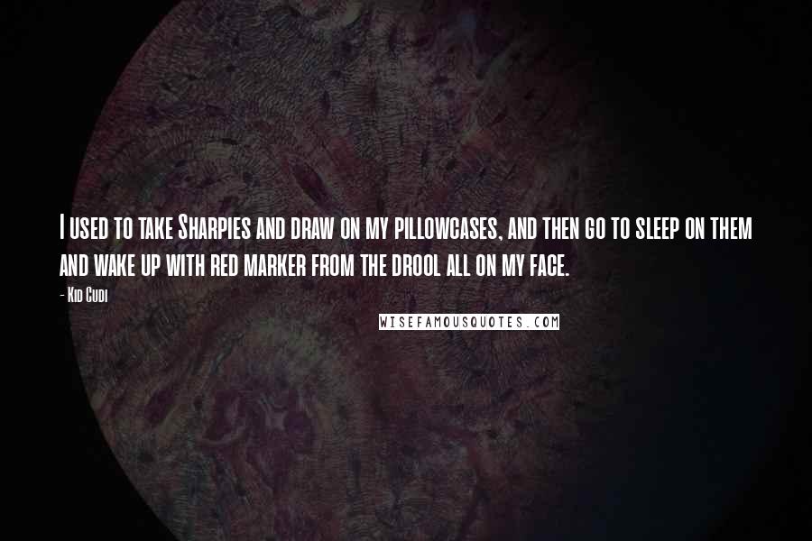 Kid Cudi Quotes: I used to take Sharpies and draw on my pillowcases, and then go to sleep on them and wake up with red marker from the drool all on my face.