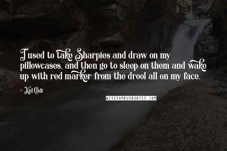 Kid Cudi Quotes: I used to take Sharpies and draw on my pillowcases, and then go to sleep on them and wake up with red marker from the drool all on my face.