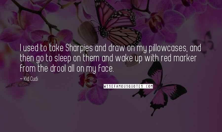 Kid Cudi Quotes: I used to take Sharpies and draw on my pillowcases, and then go to sleep on them and wake up with red marker from the drool all on my face.