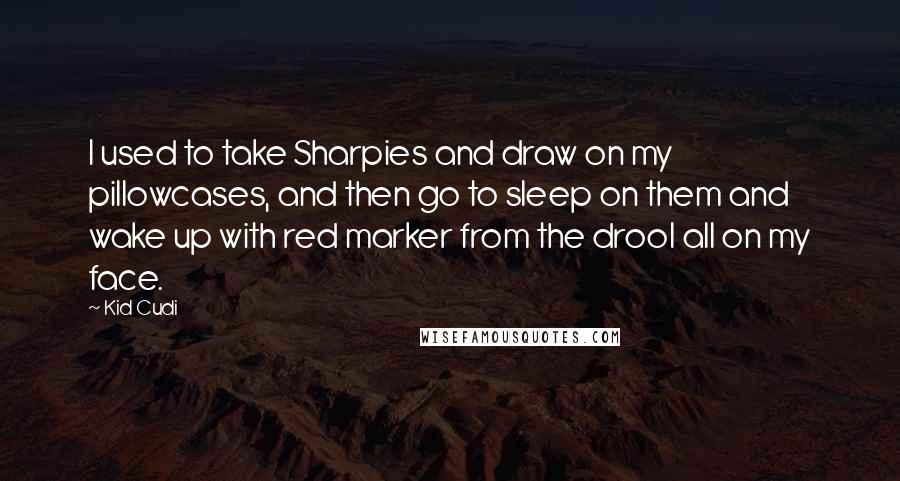 Kid Cudi Quotes: I used to take Sharpies and draw on my pillowcases, and then go to sleep on them and wake up with red marker from the drool all on my face.