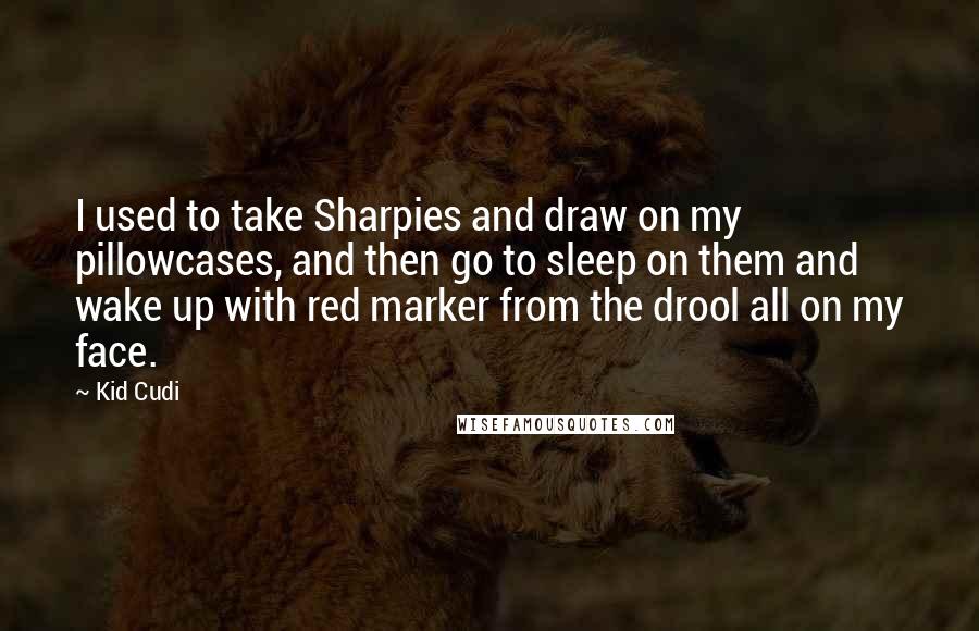 Kid Cudi Quotes: I used to take Sharpies and draw on my pillowcases, and then go to sleep on them and wake up with red marker from the drool all on my face.