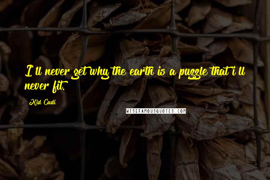 Kid Cudi Quotes: I'll never get why the earth is a puzzle that i'll never fit.