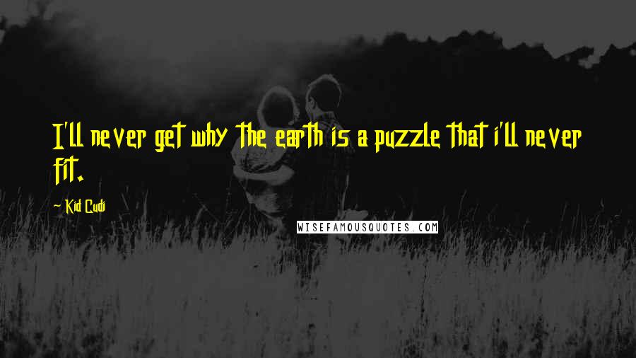 Kid Cudi Quotes: I'll never get why the earth is a puzzle that i'll never fit.