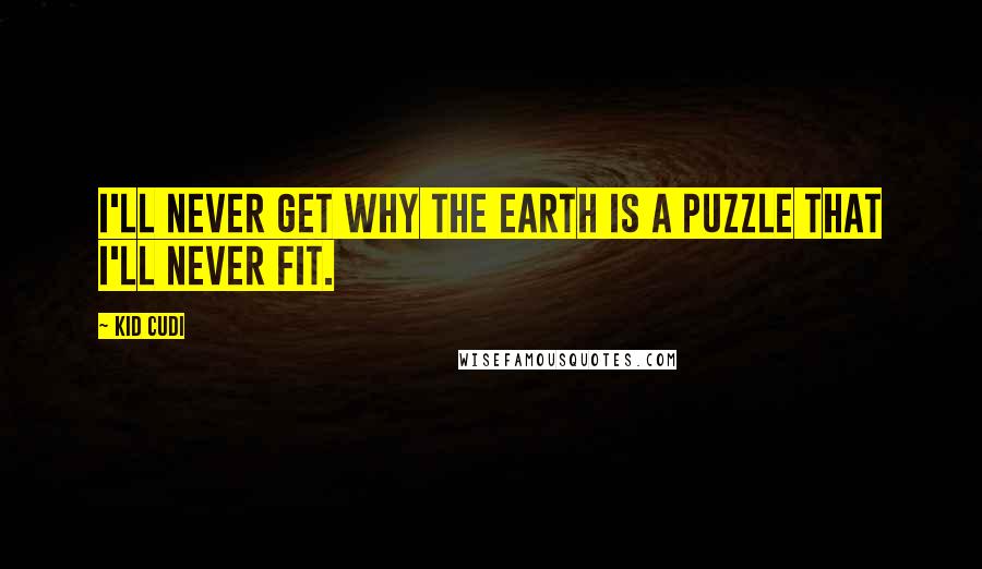 Kid Cudi Quotes: I'll never get why the earth is a puzzle that i'll never fit.