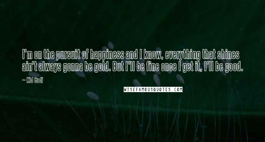 Kid Cudi Quotes: I'm on the pursuit of happiness and I know, everything that shines ain't always gonna be gold. But I'll be fine once I get it, I'll be good.