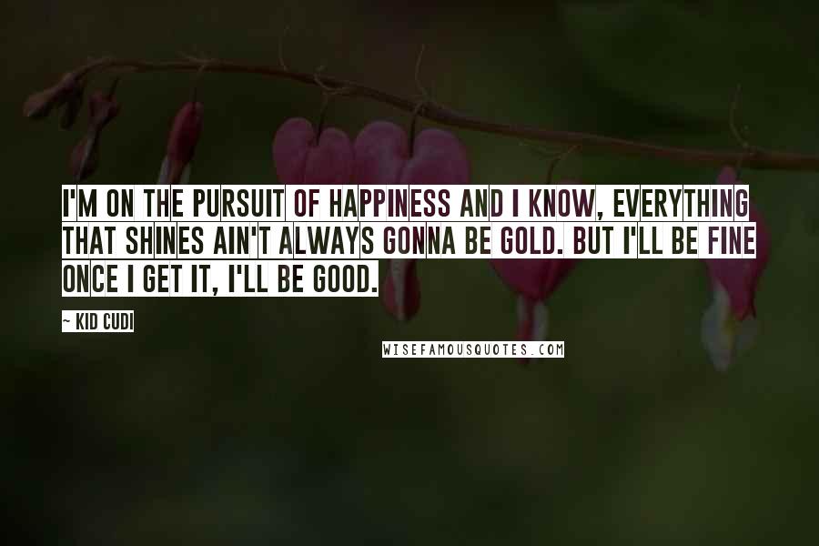 Kid Cudi Quotes: I'm on the pursuit of happiness and I know, everything that shines ain't always gonna be gold. But I'll be fine once I get it, I'll be good.