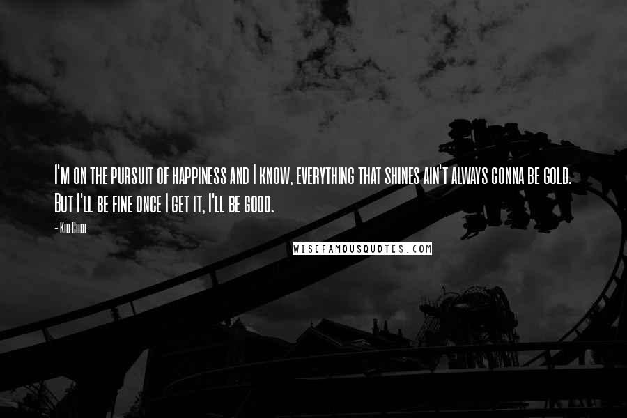 Kid Cudi Quotes: I'm on the pursuit of happiness and I know, everything that shines ain't always gonna be gold. But I'll be fine once I get it, I'll be good.