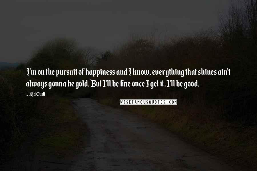 Kid Cudi Quotes: I'm on the pursuit of happiness and I know, everything that shines ain't always gonna be gold. But I'll be fine once I get it, I'll be good.