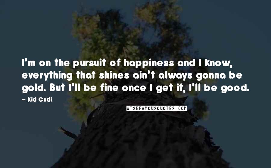 Kid Cudi Quotes: I'm on the pursuit of happiness and I know, everything that shines ain't always gonna be gold. But I'll be fine once I get it, I'll be good.