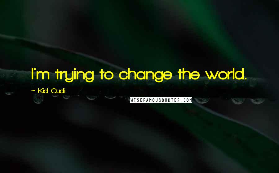 Kid Cudi Quotes: I'm trying to change the world.