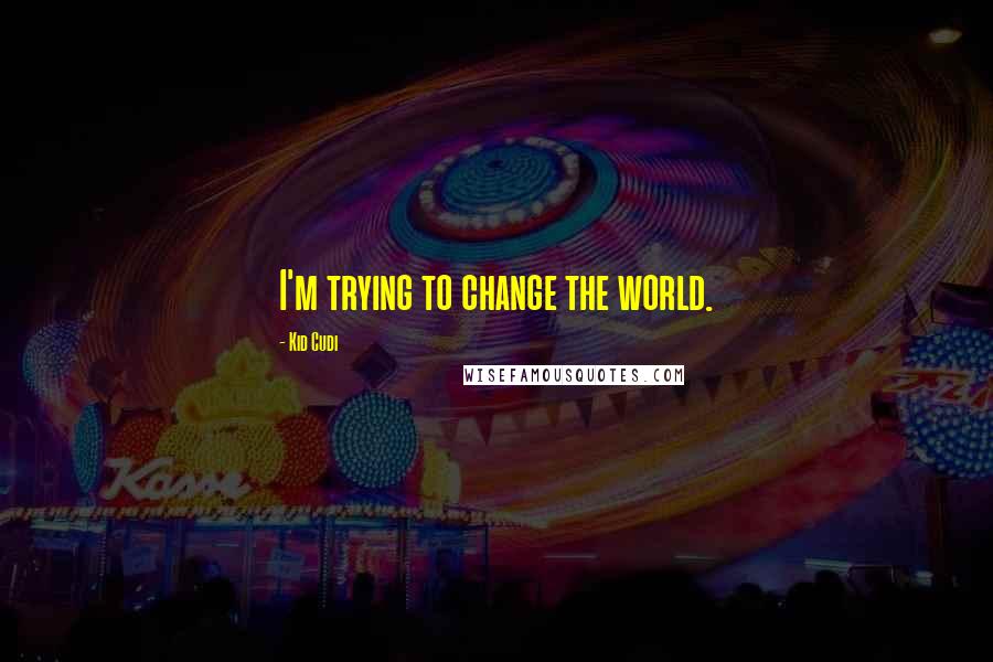 Kid Cudi Quotes: I'm trying to change the world.