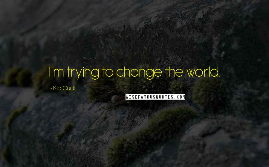 Kid Cudi Quotes: I'm trying to change the world.