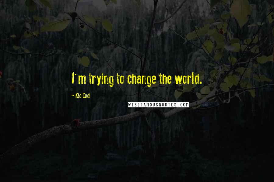 Kid Cudi Quotes: I'm trying to change the world.