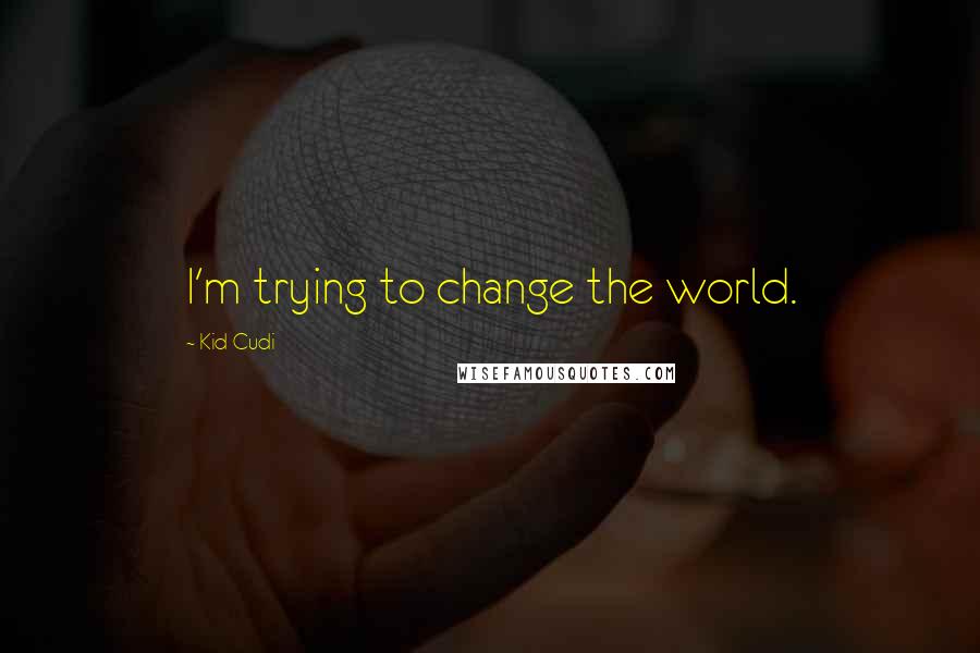 Kid Cudi Quotes: I'm trying to change the world.