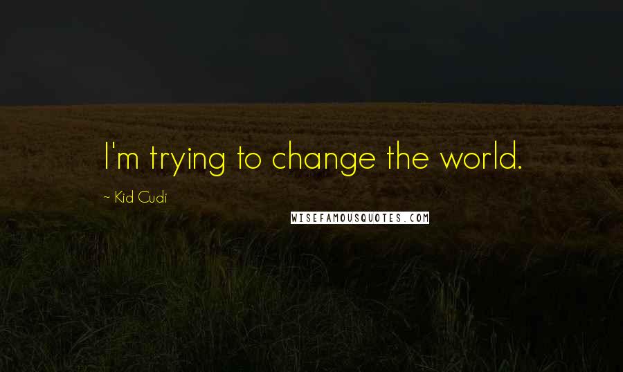 Kid Cudi Quotes: I'm trying to change the world.