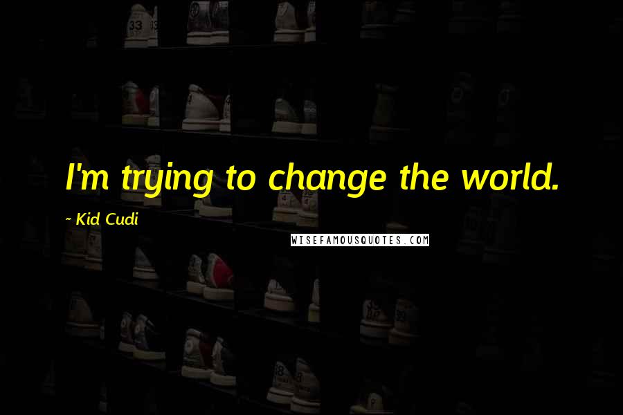 Kid Cudi Quotes: I'm trying to change the world.