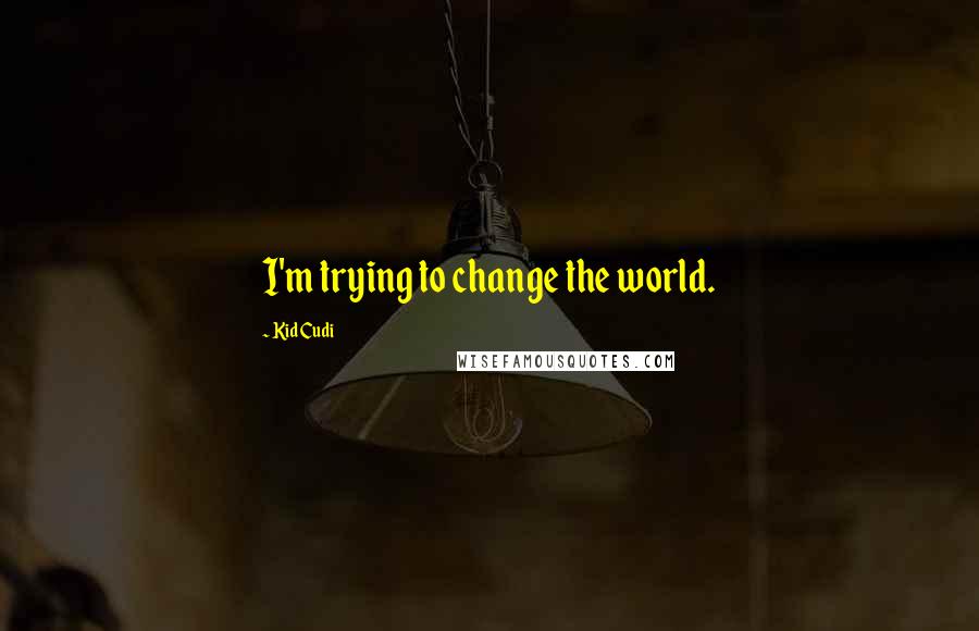 Kid Cudi Quotes: I'm trying to change the world.