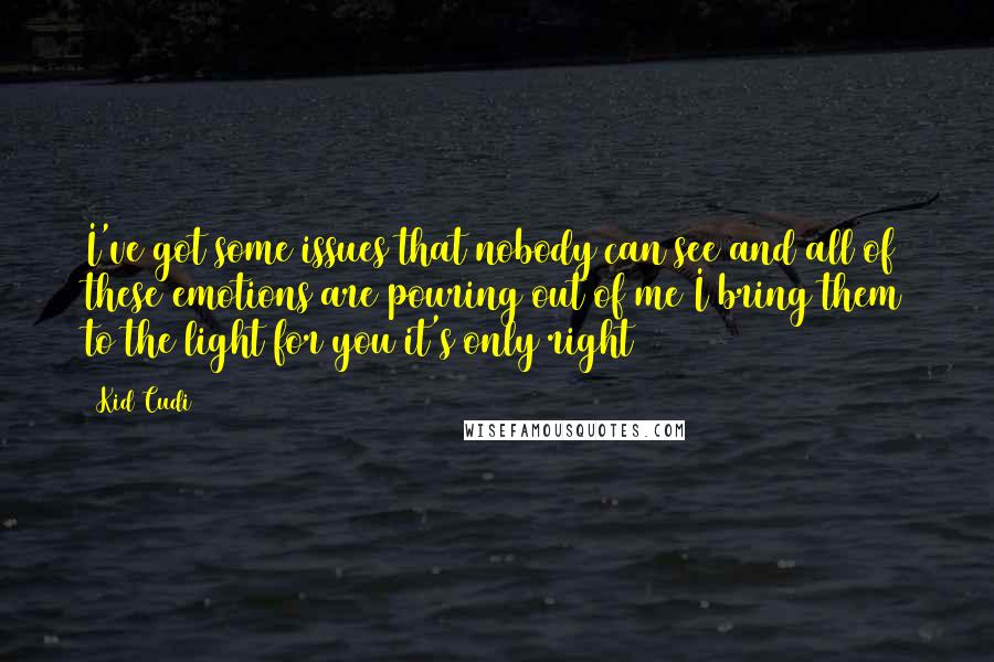 Kid Cudi Quotes: I've got some issues that nobody can see and all of these emotions are pouring out of me I bring them to the light for you it's only right