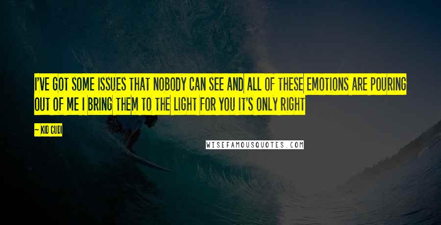 Kid Cudi Quotes: I've got some issues that nobody can see and all of these emotions are pouring out of me I bring them to the light for you it's only right