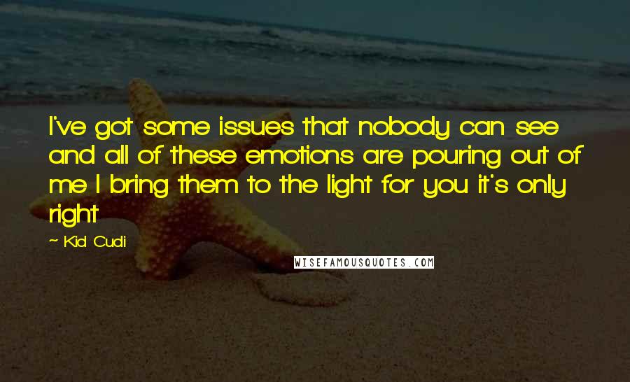 Kid Cudi Quotes: I've got some issues that nobody can see and all of these emotions are pouring out of me I bring them to the light for you it's only right