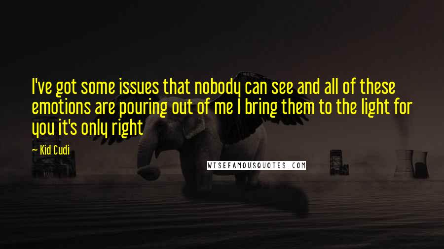 Kid Cudi Quotes: I've got some issues that nobody can see and all of these emotions are pouring out of me I bring them to the light for you it's only right