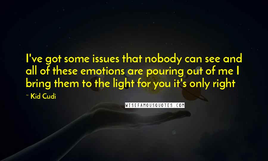 Kid Cudi Quotes: I've got some issues that nobody can see and all of these emotions are pouring out of me I bring them to the light for you it's only right