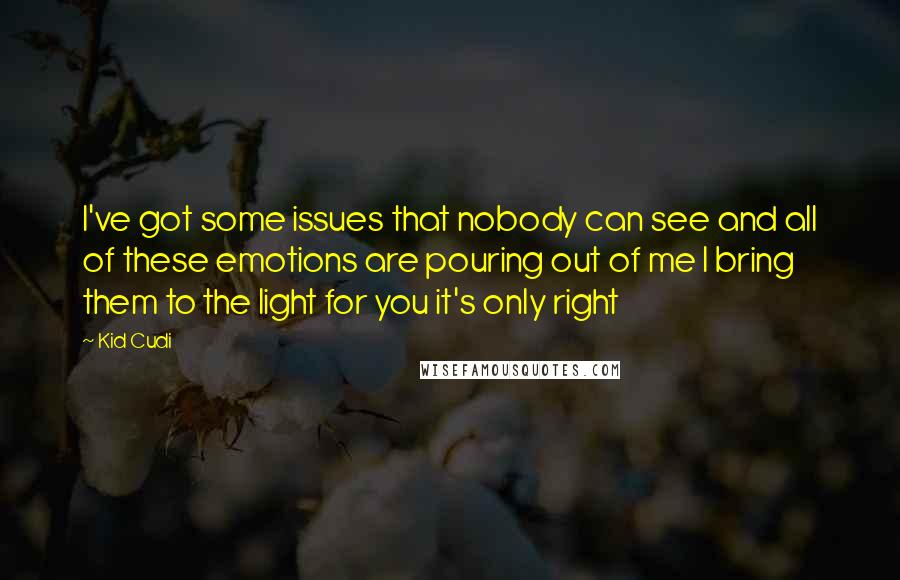 Kid Cudi Quotes: I've got some issues that nobody can see and all of these emotions are pouring out of me I bring them to the light for you it's only right