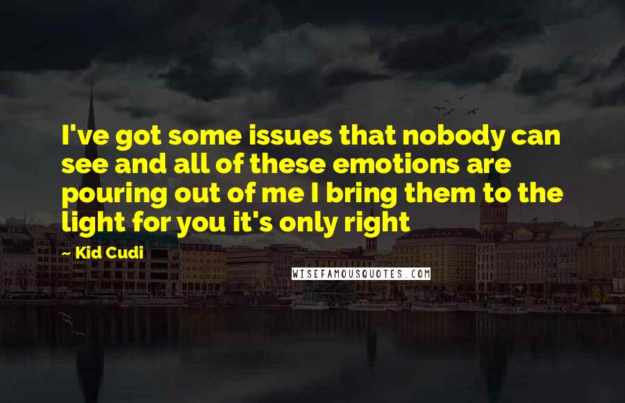 Kid Cudi Quotes: I've got some issues that nobody can see and all of these emotions are pouring out of me I bring them to the light for you it's only right
