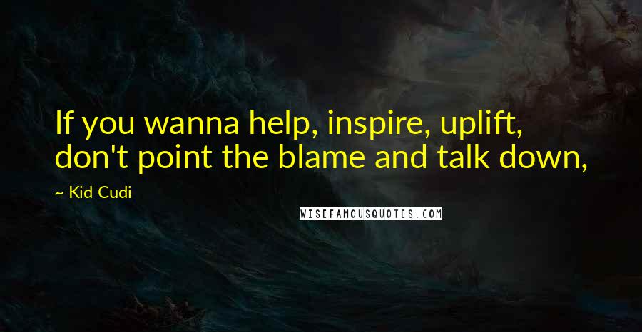 Kid Cudi Quotes: If you wanna help, inspire, uplift, don't point the blame and talk down,