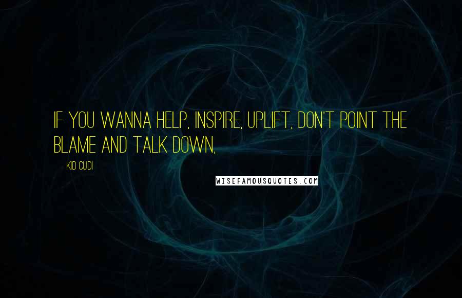 Kid Cudi Quotes: If you wanna help, inspire, uplift, don't point the blame and talk down,