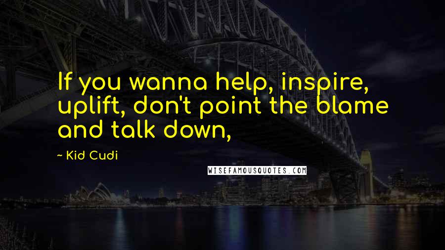 Kid Cudi Quotes: If you wanna help, inspire, uplift, don't point the blame and talk down,