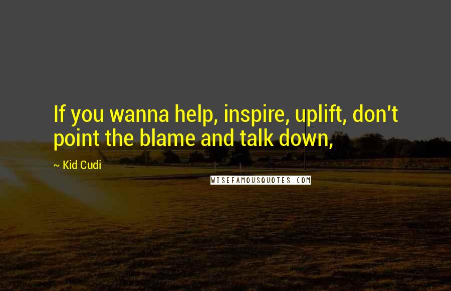 Kid Cudi Quotes: If you wanna help, inspire, uplift, don't point the blame and talk down,