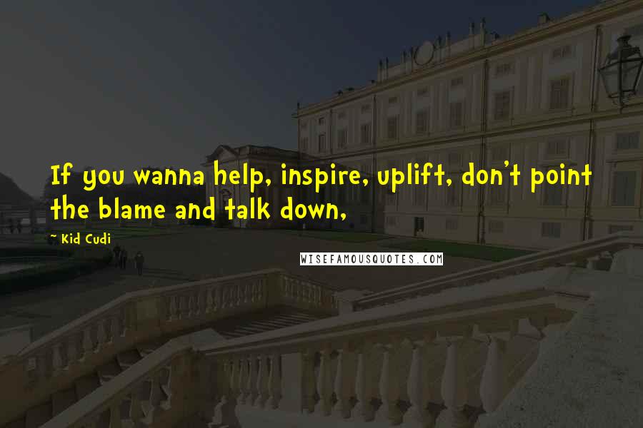 Kid Cudi Quotes: If you wanna help, inspire, uplift, don't point the blame and talk down,