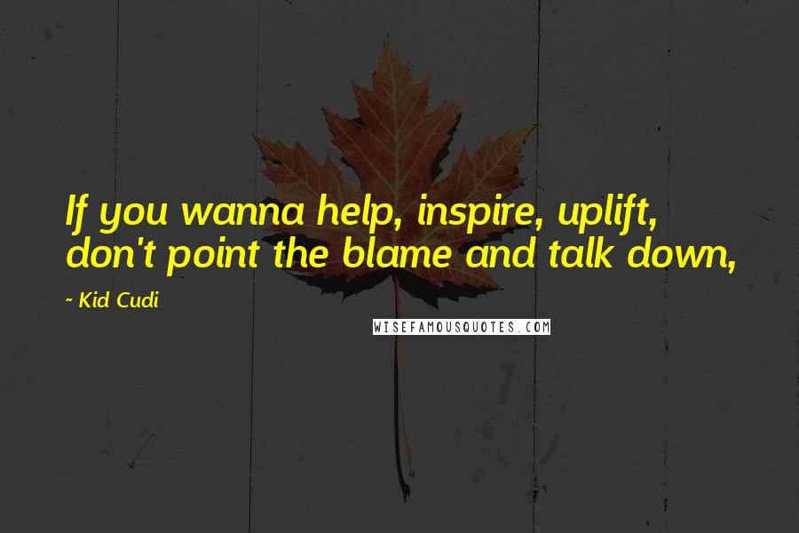 Kid Cudi Quotes: If you wanna help, inspire, uplift, don't point the blame and talk down,