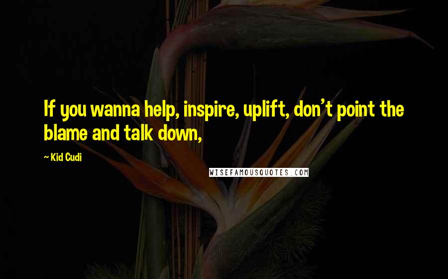 Kid Cudi Quotes: If you wanna help, inspire, uplift, don't point the blame and talk down,