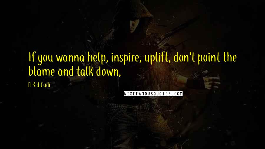 Kid Cudi Quotes: If you wanna help, inspire, uplift, don't point the blame and talk down,