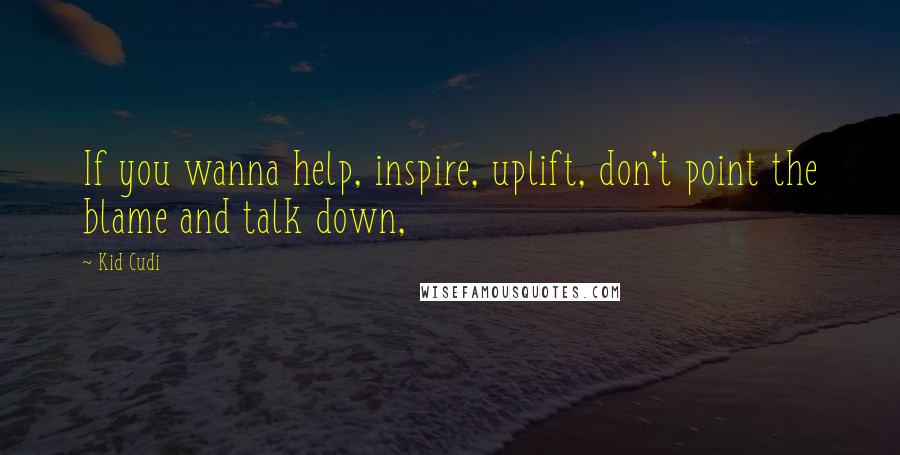 Kid Cudi Quotes: If you wanna help, inspire, uplift, don't point the blame and talk down,