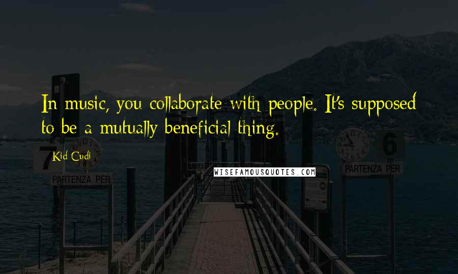 Kid Cudi Quotes: In music, you collaborate with people. It's supposed to be a mutually beneficial thing.