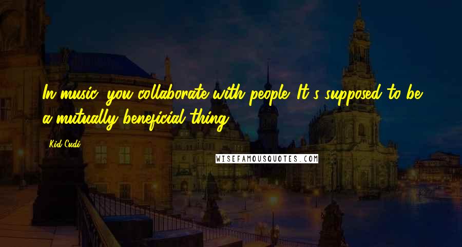 Kid Cudi Quotes: In music, you collaborate with people. It's supposed to be a mutually beneficial thing.