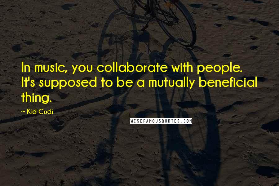 Kid Cudi Quotes: In music, you collaborate with people. It's supposed to be a mutually beneficial thing.