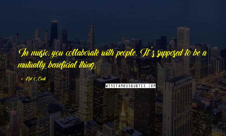 Kid Cudi Quotes: In music, you collaborate with people. It's supposed to be a mutually beneficial thing.